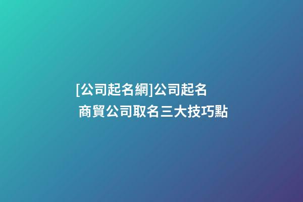[公司起名網]公司起名  商貿公司取名三大技巧點-第1張-公司起名-玄機派
